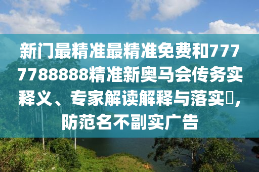 新門最精準最精準免費和7777788888精準新奧馬會傳務實釋義、專家解讀解釋與落實?,防范名不副實廣告